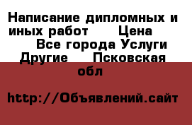 Написание дипломных и иных работ!!! › Цена ­ 10 000 - Все города Услуги » Другие   . Псковская обл.